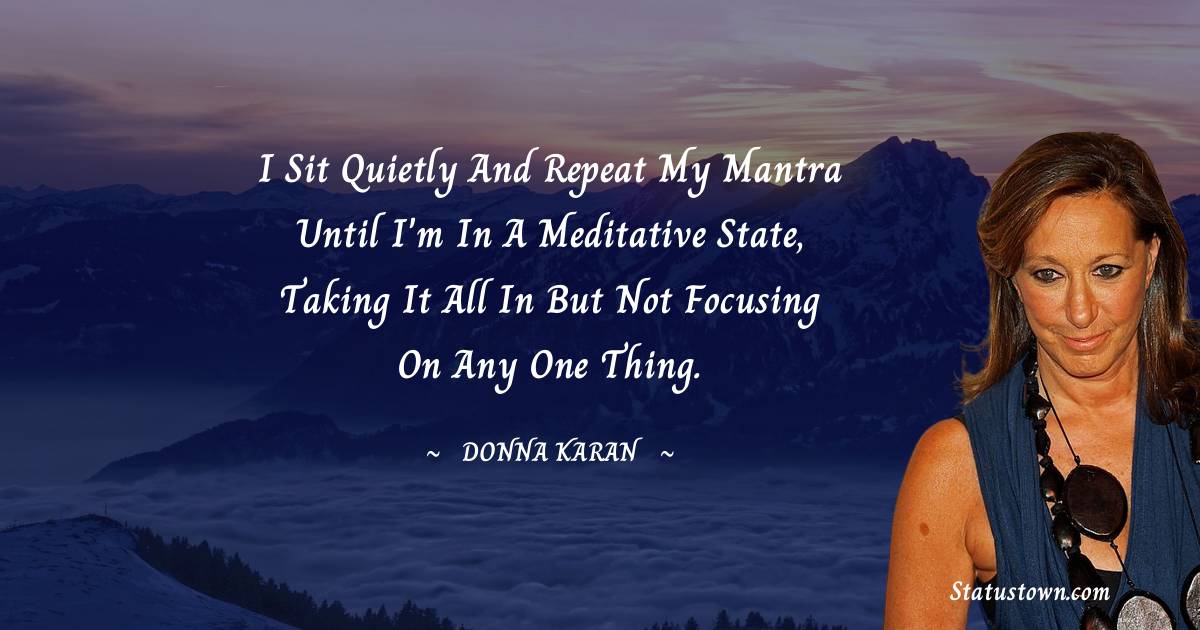 Donna Karan Quotes - I sit quietly and repeat my mantra until I'm in a meditative state, taking it all in but not focusing on any one thing.