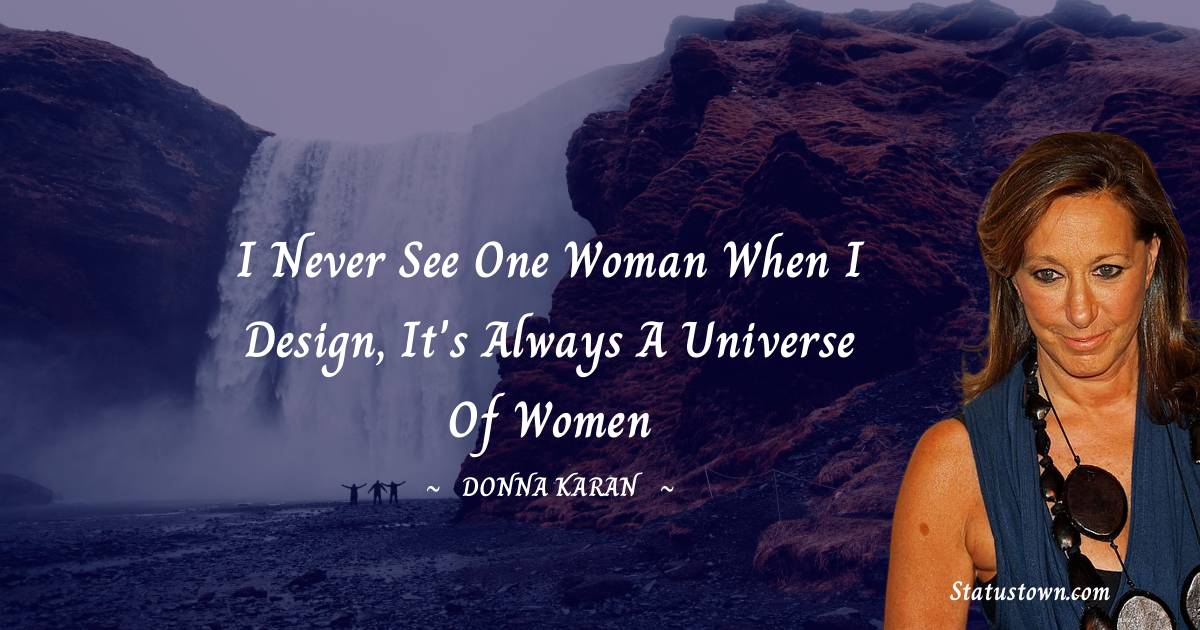 Donna Karan Quotes - I never see one woman when I design, it's always a universe of women