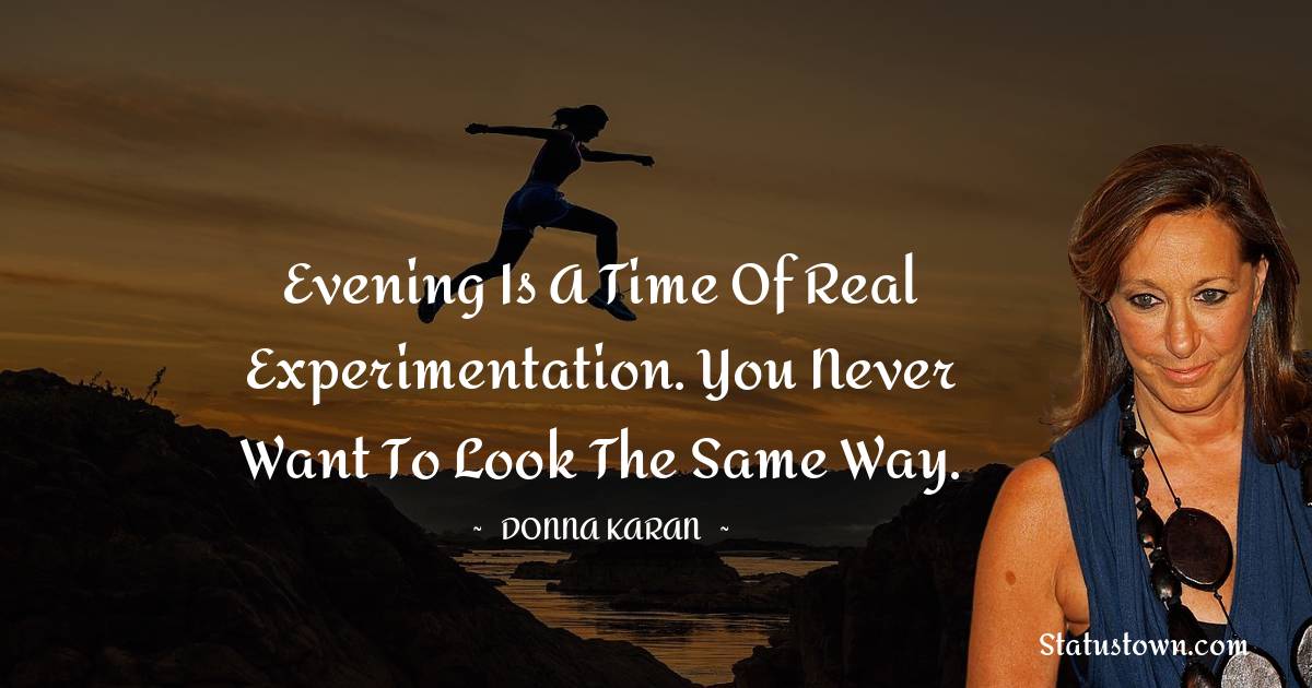 Donna Karan Quotes - Evening is a time of real experimentation. You never want to look the same way.