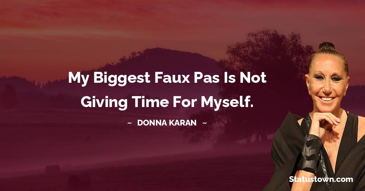 Donna Karan Quotes - My biggest faux pas is not giving time for myself.