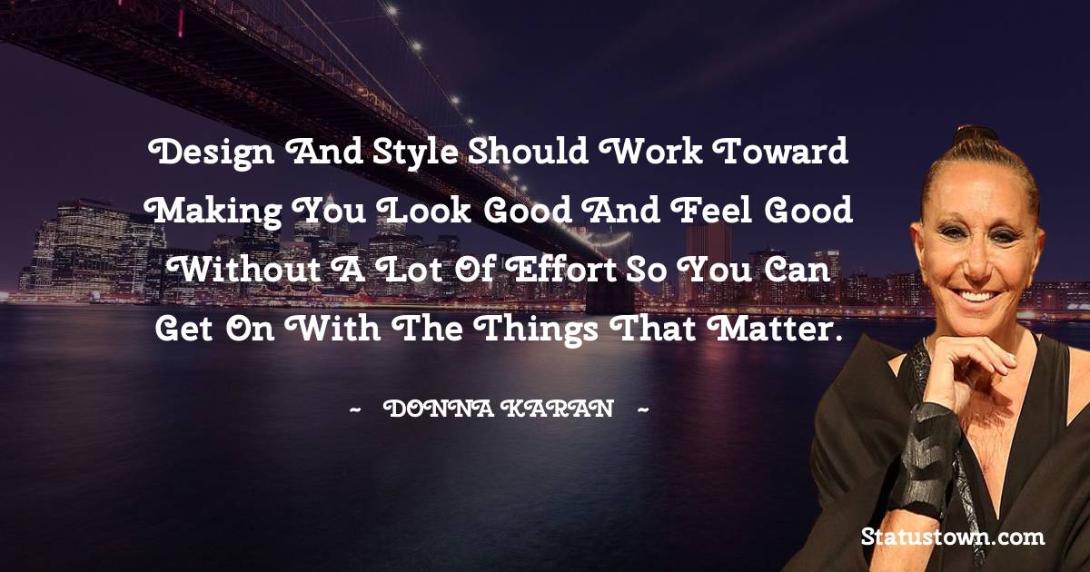 Donna Karan Quotes - Design and style should work toward making you look good and feel good without a lot of effort so you can get on with the things that matter.