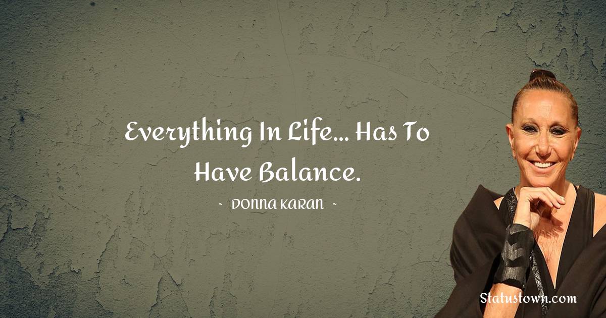 Donna Karan Quotes - Everything in life... has to have balance.