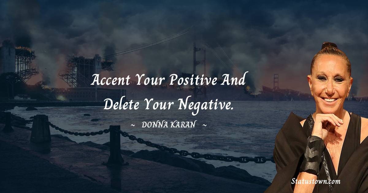 Donna Karan Quotes - Accent your positive and delete your negative.