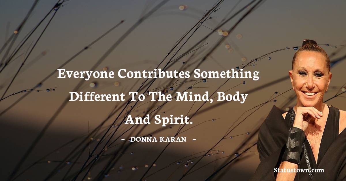 Everyone contributes something different to the mind, body and spirit.