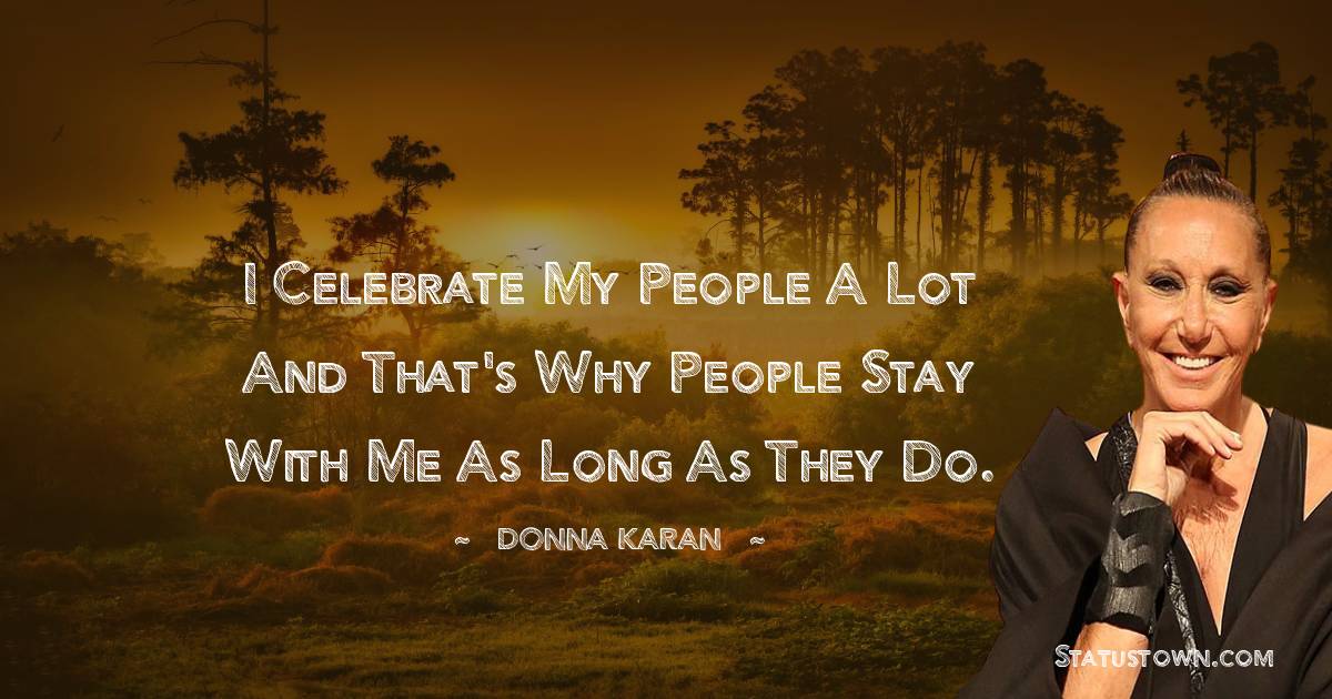 Donna Karan Quotes - I celebrate my people a lot and that's why people stay with me as long as they do.