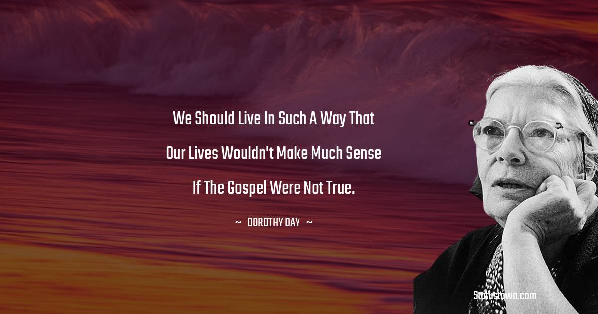 Dorothy Day Quotes - We should live in such a way that our lives wouldn't make much sense if the gospel were not true.