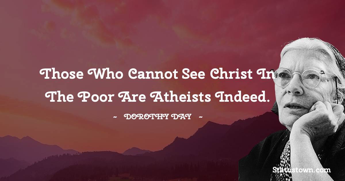 Dorothy Day Quotes - Those who cannot see Christ in the poor are atheists indeed.