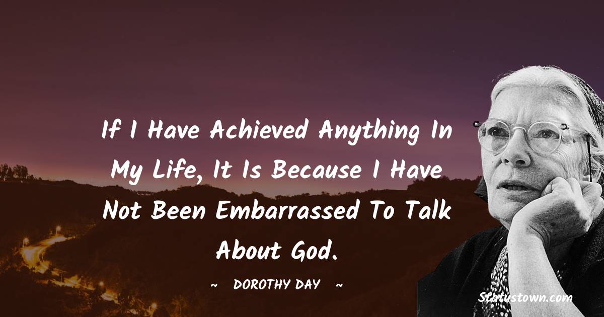 If I have achieved anything in my life, it is because I have not been embarrassed to talk about God.