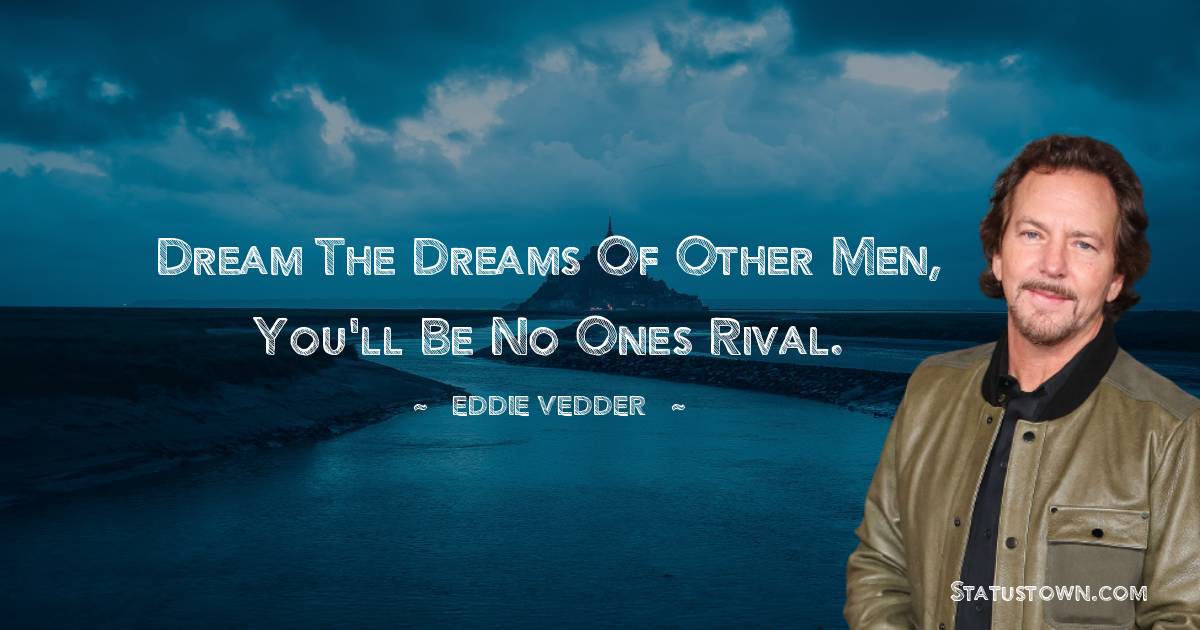 Eddie Vedder Quotes - Dream the dreams of other men, you'll be no ones rival.