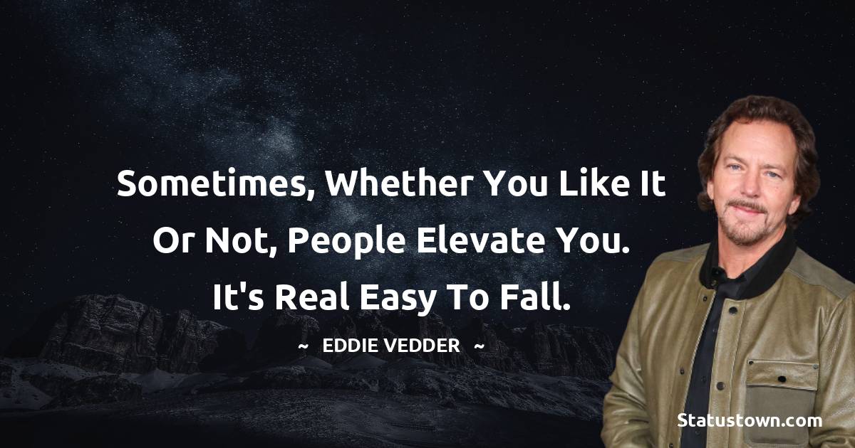 Eddie Vedder Quotes - Sometimes, whether you like it or not, people elevate you. It's real easy to fall.
