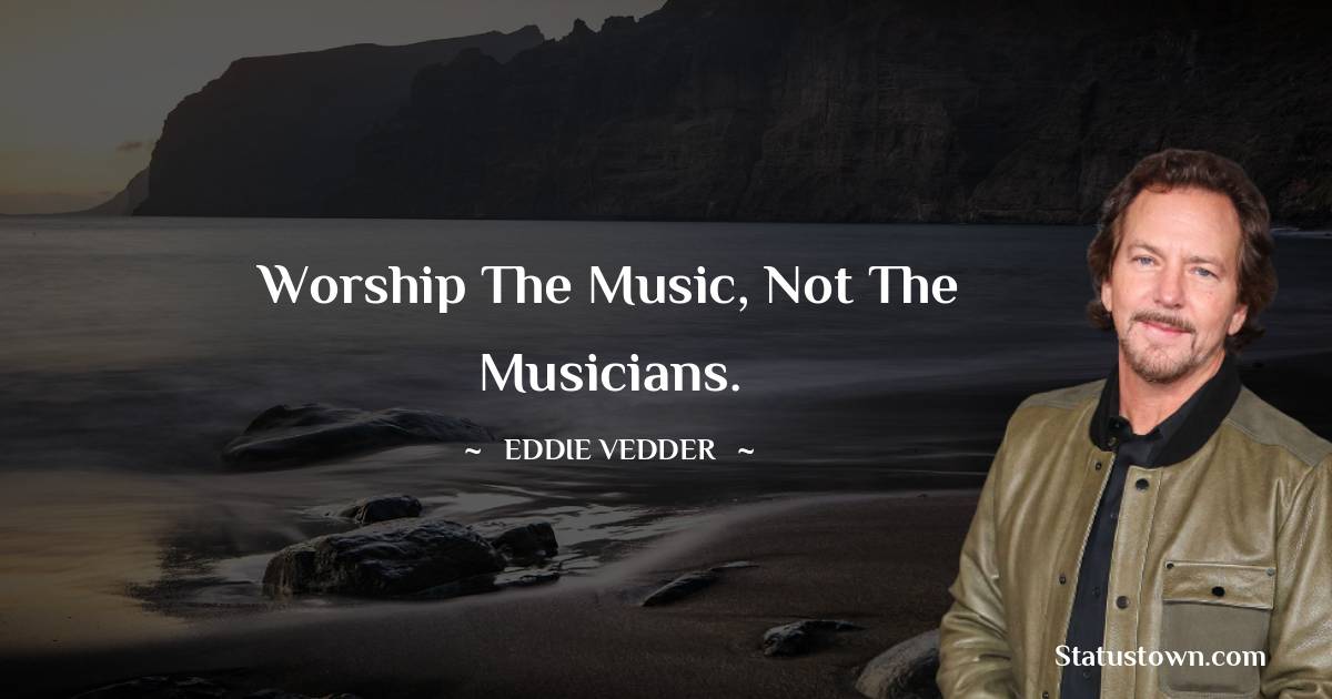 Eddie Vedder Quotes - Worship the music, not the musicians.