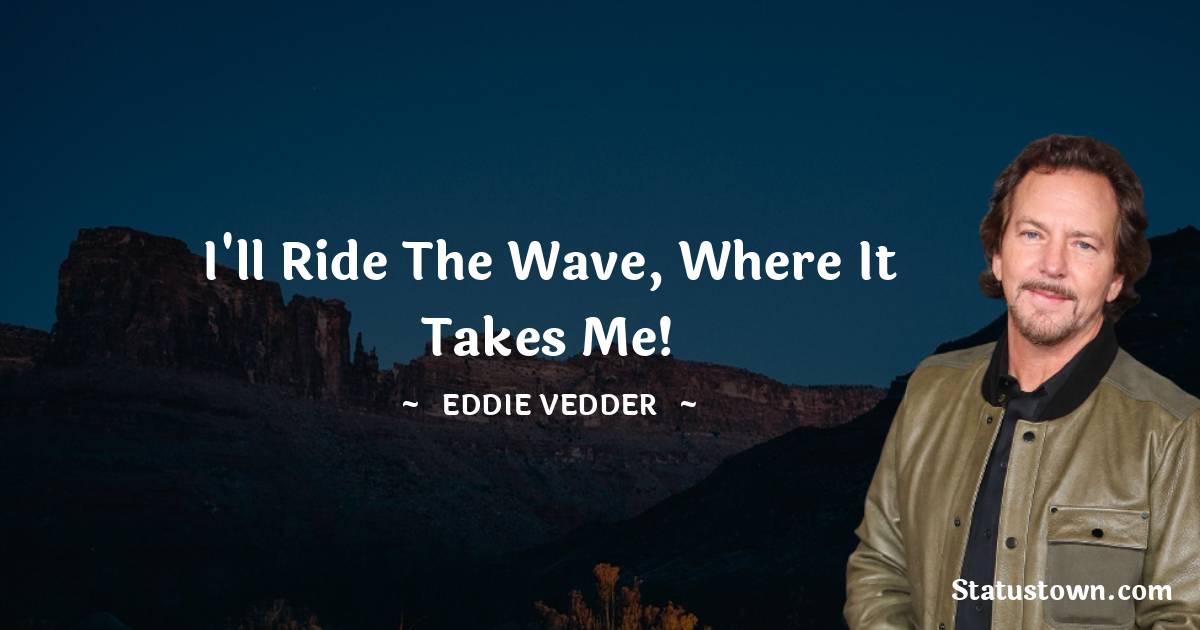 Eddie Vedder Quotes - I'll ride the wave, where it takes me!