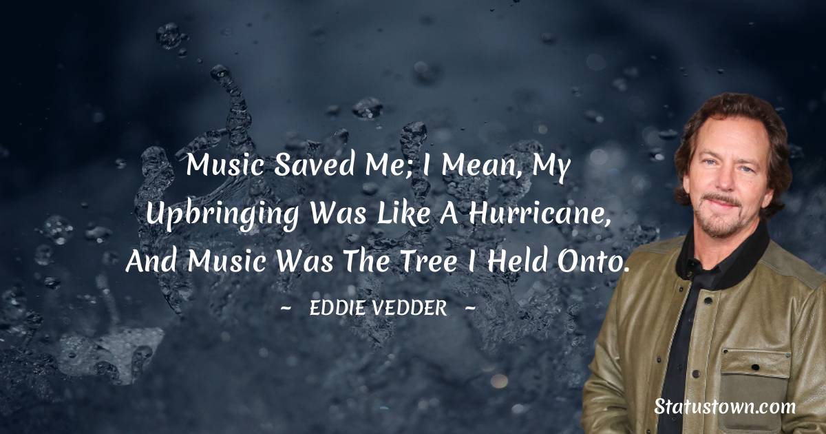 Eddie Vedder Quotes - Music saved me; I mean, my upbringing was like a hurricane, and music was the tree I held onto.