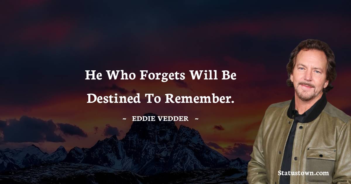Eddie Vedder Quotes - He who forgets will be destined to remember.