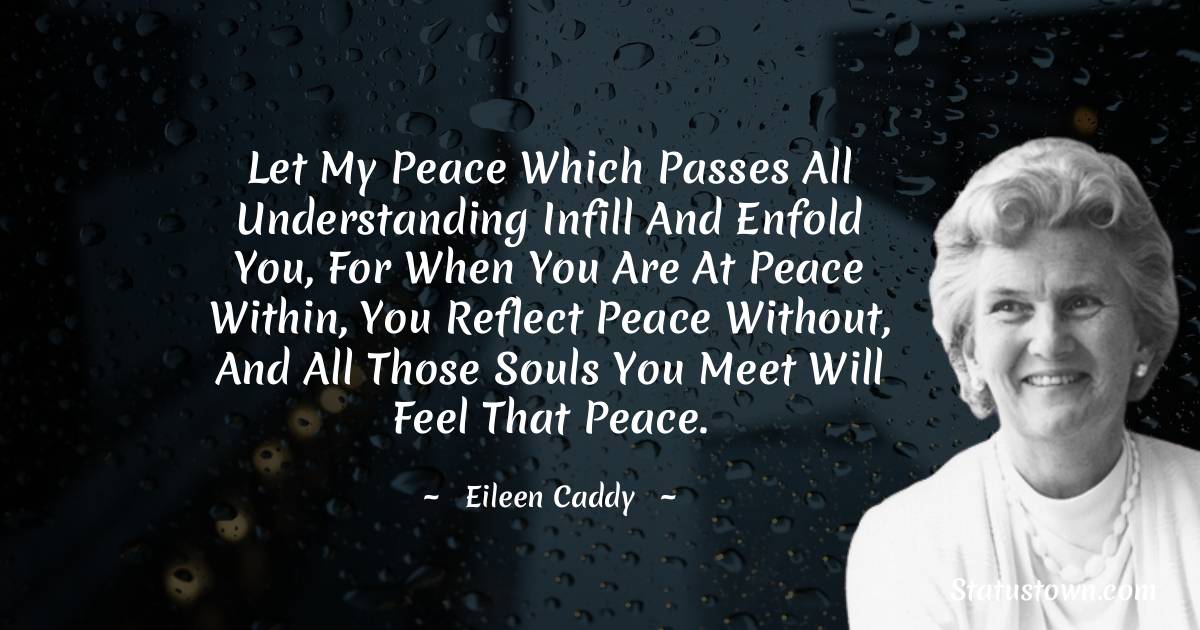 Eileen Caddy Quotes - Let my Peace which passes all understanding infill and enfold you, for when you are at Peace within, you reflect Peace without, and all those souls you meet will feel that Peace.