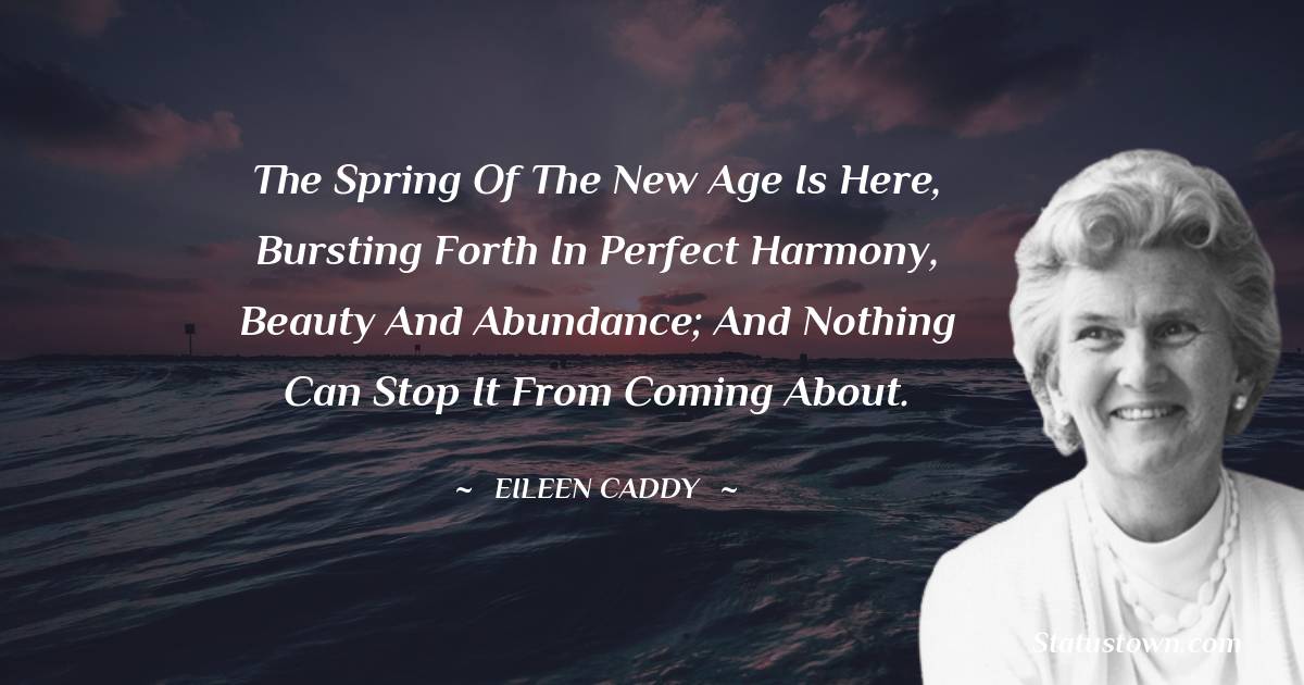 The spring of the New Age is here, bursting forth in perfect harmony, beauty and abundance; and nothing can stop it from coming about. - Eileen Caddy quotes