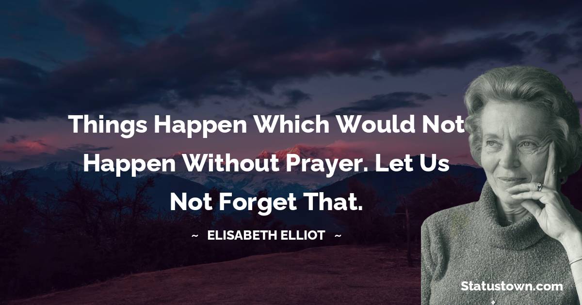 Elisabeth Elliot Quotes - Things happen which would not happen without prayer. Let us not forget that.