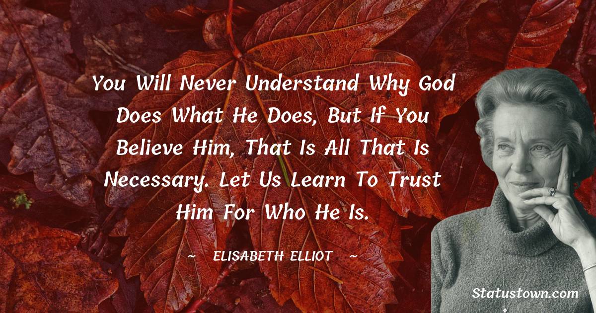 Elisabeth Elliot Quotes - You will never understand why God does what He does, but if you believe Him, that is all that is necessary. Let us learn to trust Him for who He is.