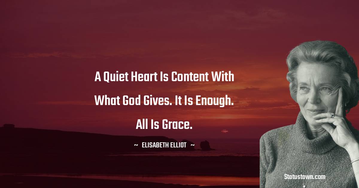 A quiet heart is content with what God gives. It is enough. All is grace. - Elisabeth Elliot quotes