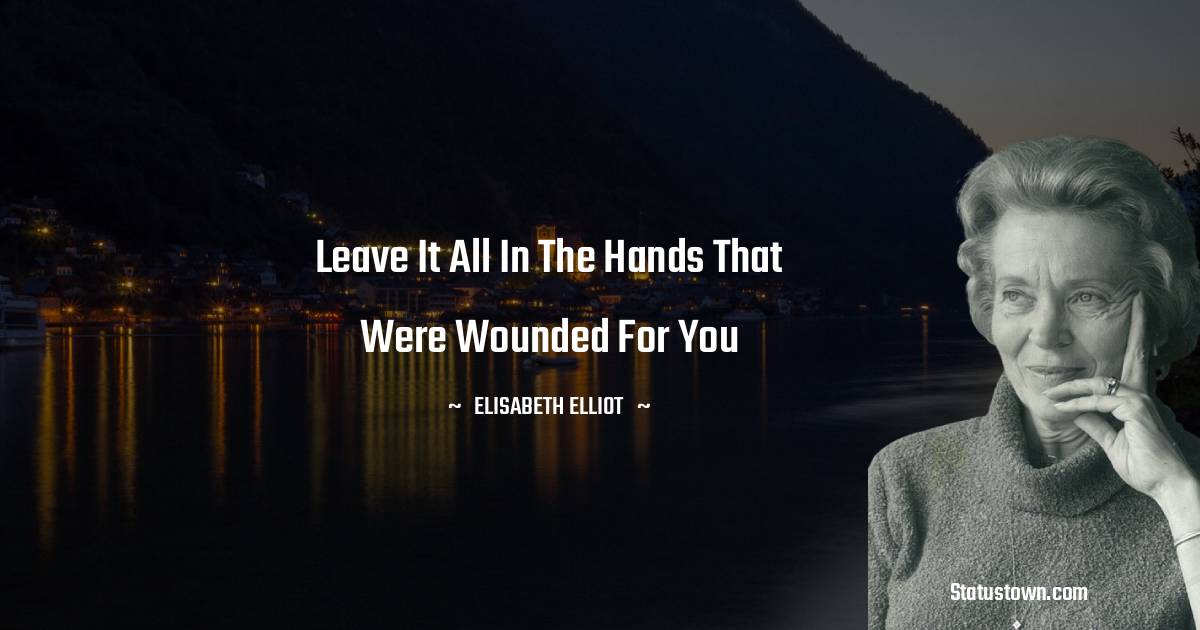 Leave it all in the Hands that were wounded for you - Elisabeth Elliot quotes