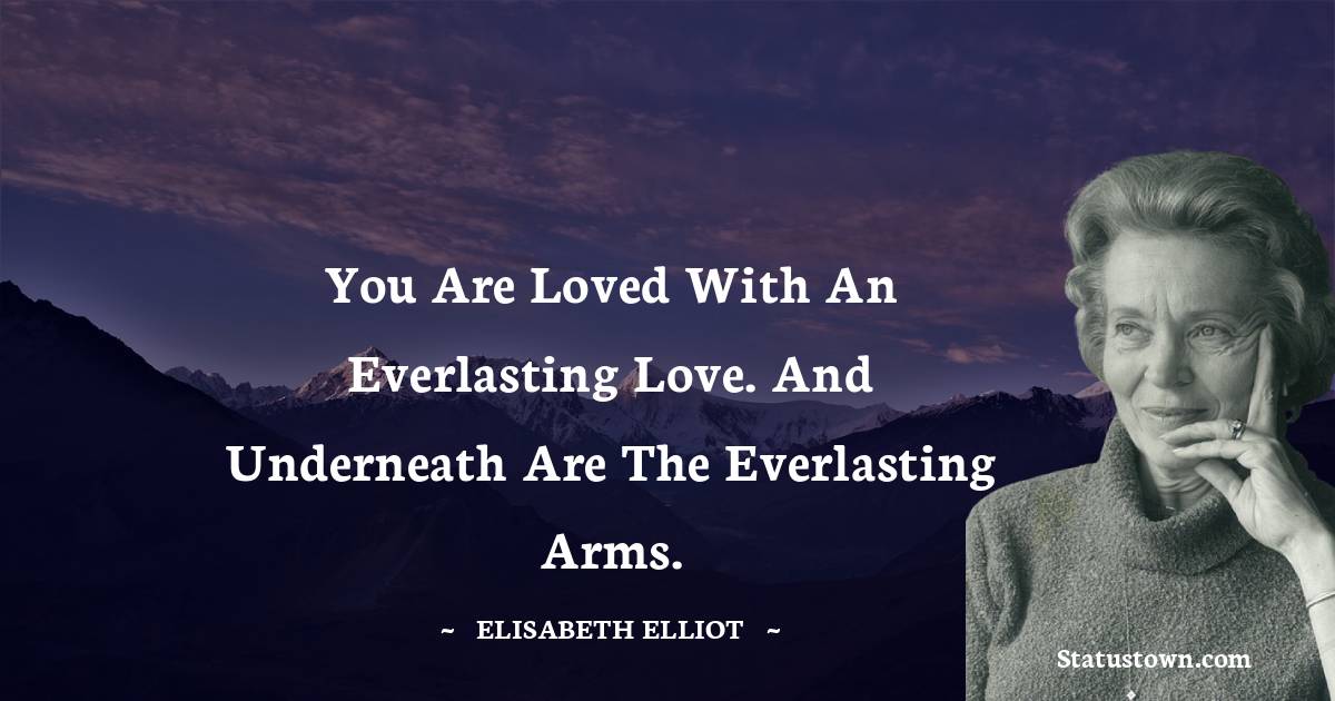 You are loved with an everlasting love. And underneath are the everlasting arms. - Elisabeth Elliot quotes