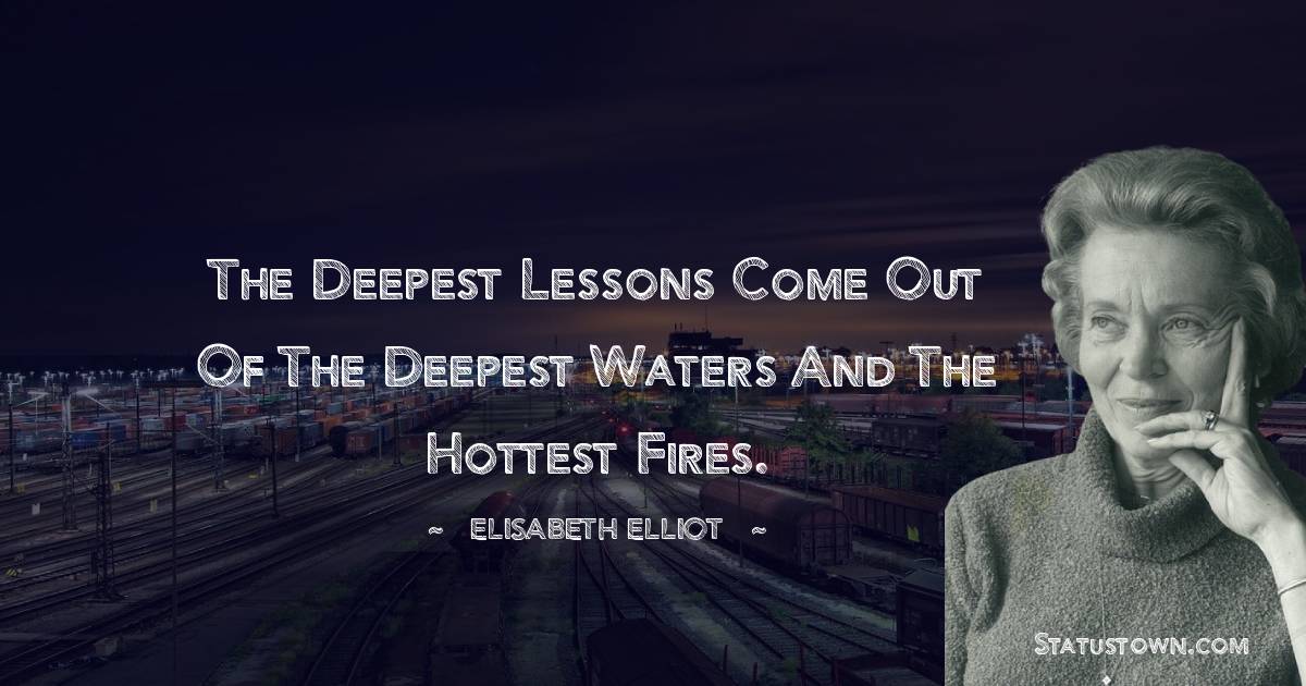 The deepest lessons come out of the deepest waters and the hottest fires. - Elisabeth Elliot quotes
