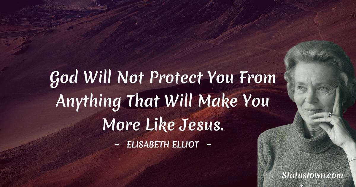 God will not protect you from anything that will make you more like Jesus. - Elisabeth Elliot quotes