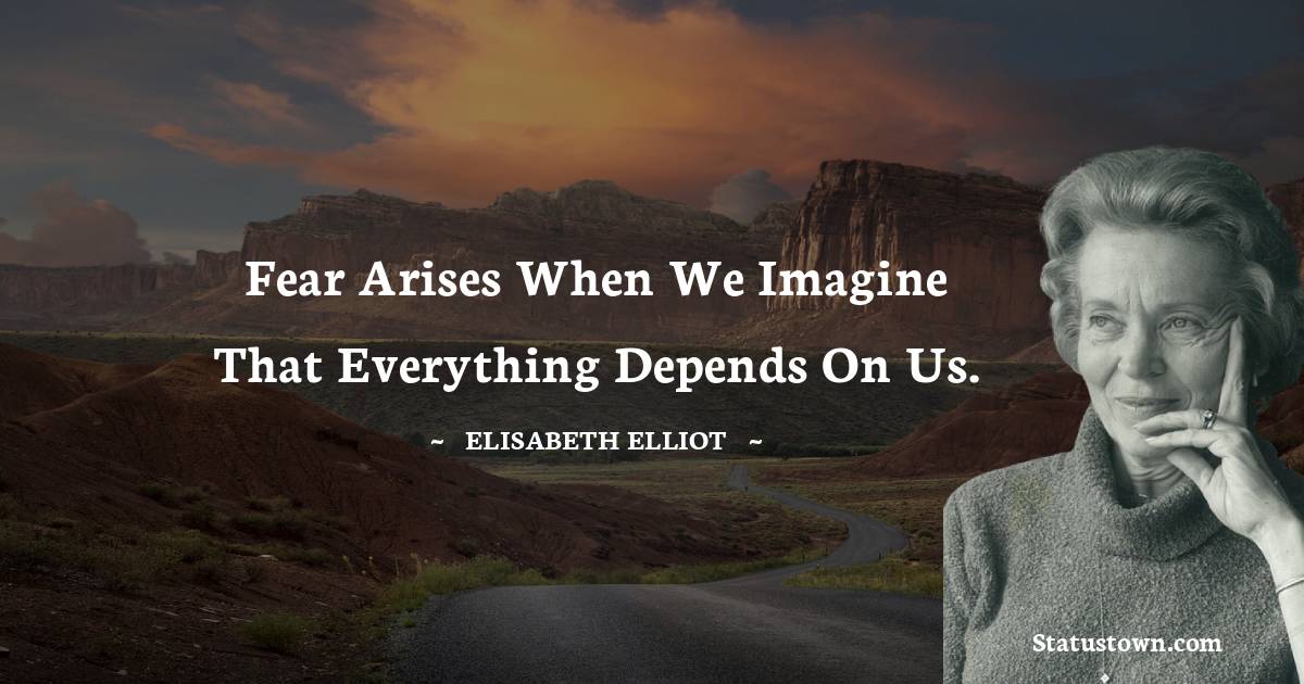 Elisabeth Elliot Quotes - Fear arises when we imagine that everything depends on us.
