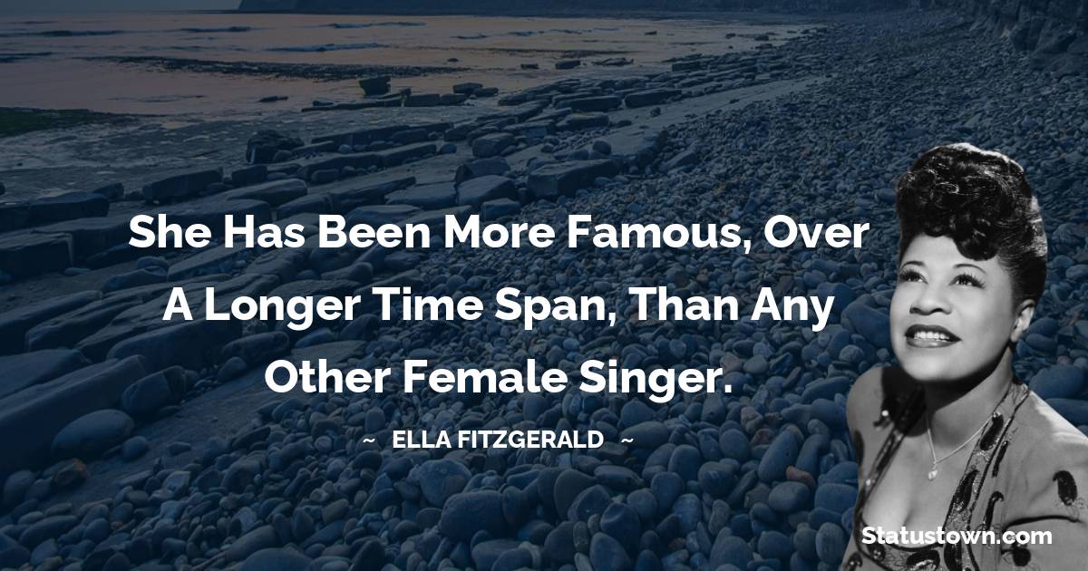 Ella Fitzgerald Quotes - She has been more famous, over a longer time span, than any other female singer.