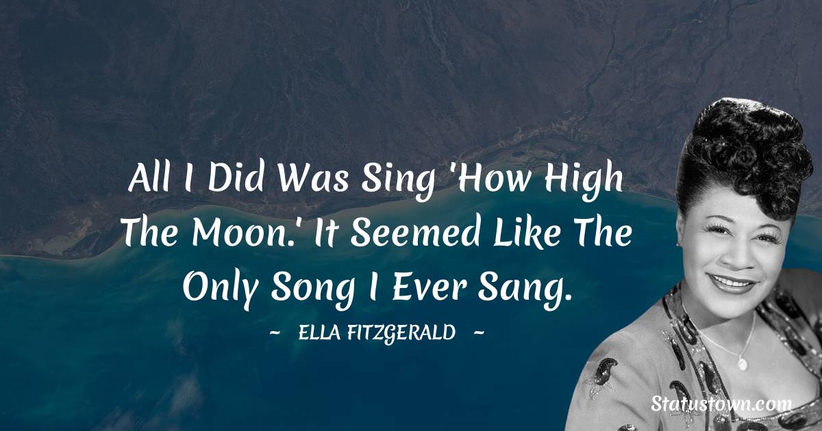 Ella Fitzgerald Quotes - All I did was sing 'How High the Moon.' It seemed like the only song I ever sang.