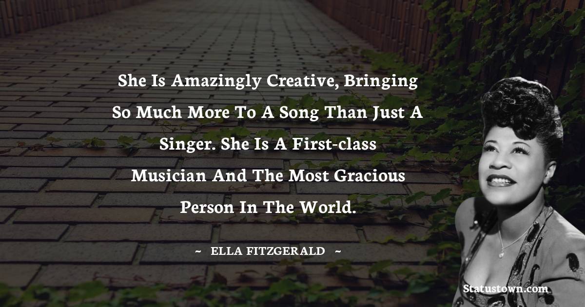 Ella Fitzgerald Quotes - She is amazingly creative, bringing so much more to a song than just a singer. She is a first-class musician and the most gracious person in the world.