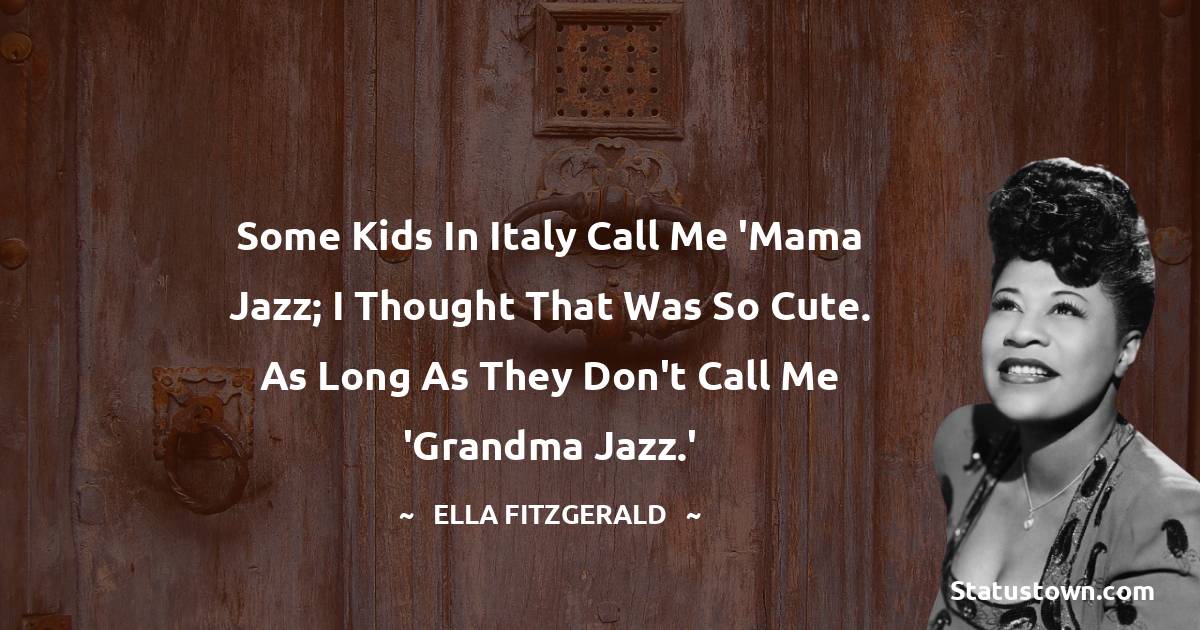 Ella Fitzgerald Quotes - Some kids in Italy call me 'Mama Jazz; I thought that was so cute. As long as they don't call me 'Grandma Jazz.'