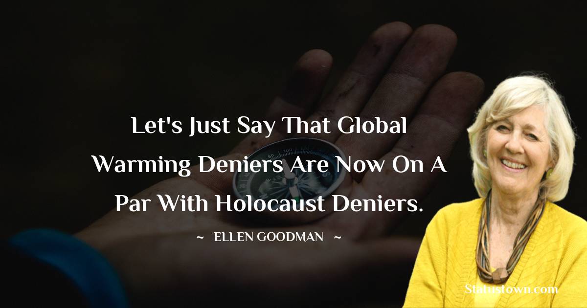 Let's just say that global warming deniers are now on a par with Holocaust deniers. - Ellen Goodman quotes