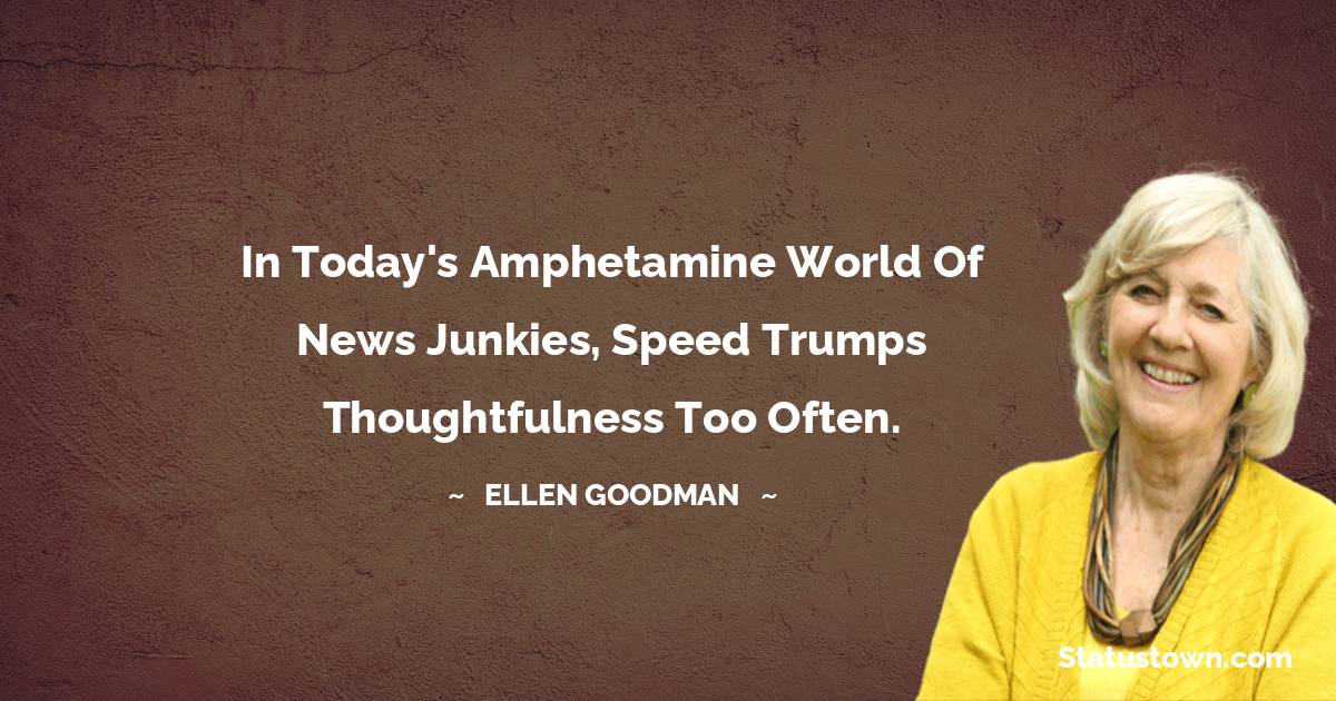 Ellen Goodman Quotes - In today's amphetamine world of news junkies, speed trumps thoughtfulness too often.