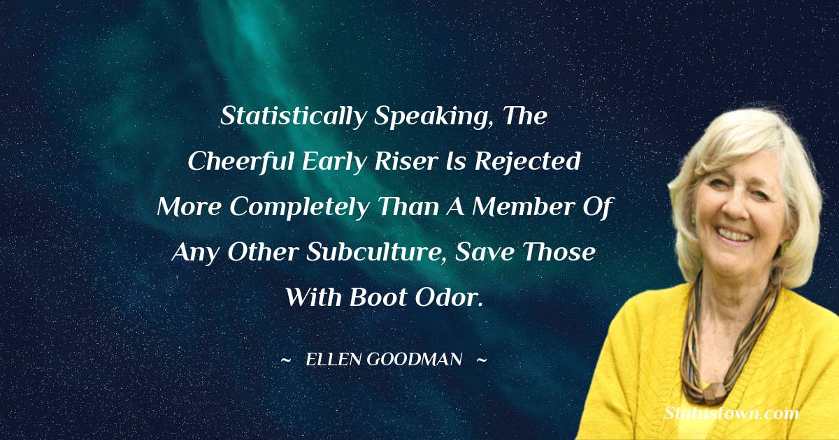 Statistically speaking, the Cheerful Early Riser is rejected more completely than a member of any other subculture, save those with boot odor.