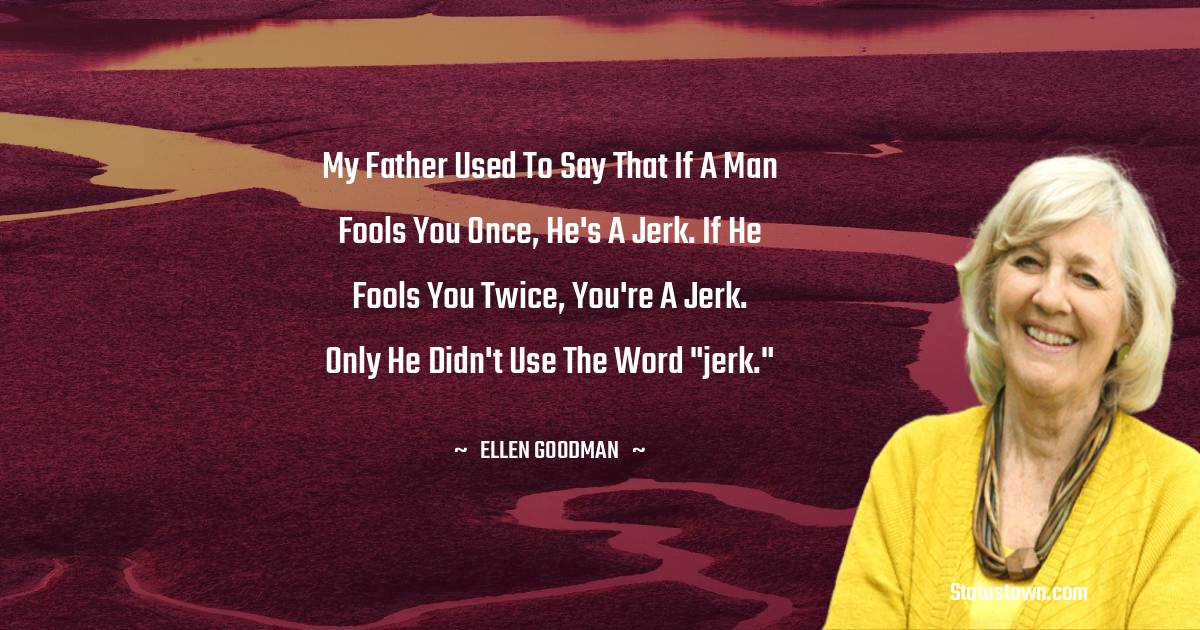 My father used to say that if a man fools you once, he's a jerk. If he fools you twice, you're a jerk. Only he didn't use the word 