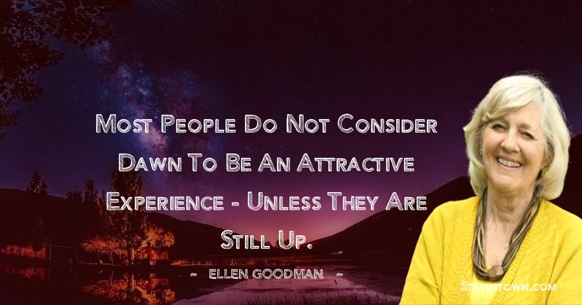 Ellen Goodman Quotes - Most people do not consider dawn to be an attractive experience - unless they are still up.