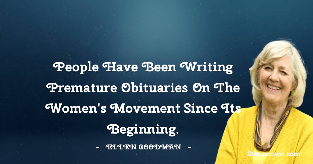 People have been writing premature obituaries on the women's movement since its beginning. - Ellen Goodman quotes