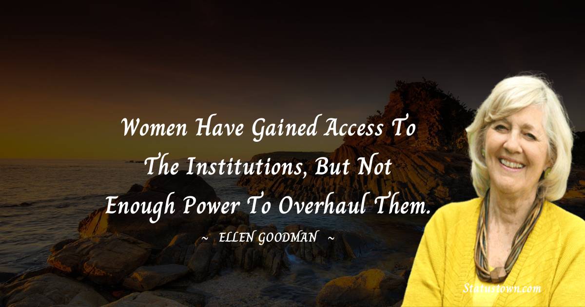 Women have gained access to the institutions, but not enough power to overhaul them. - Ellen Goodman quotes