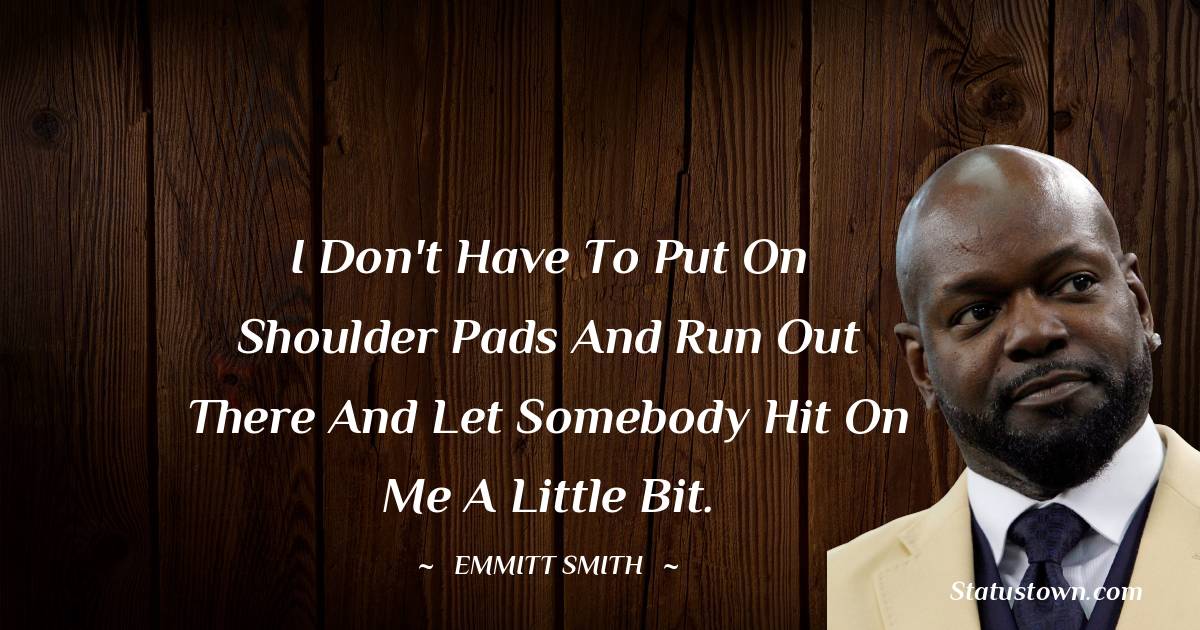 I don't have to put on shoulder pads and run out there and let somebody hit on me a little bit. - Emmitt Smith quotes