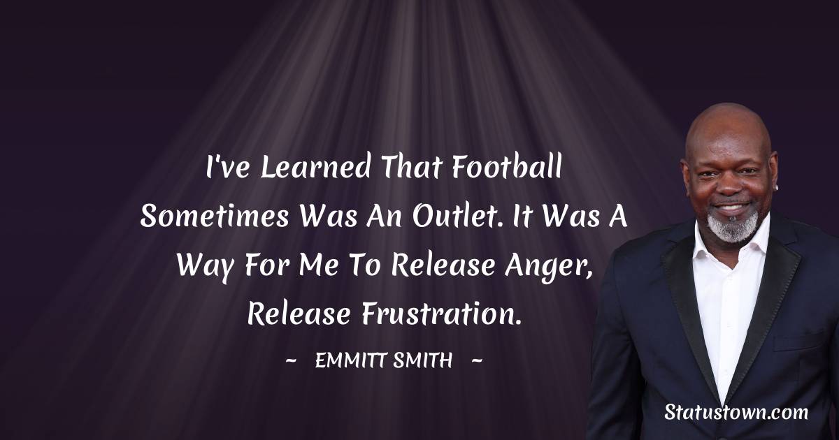 Emmitt Smith Quotes - I've learned that football sometimes was an outlet. It was a way for me to release anger, release frustration.