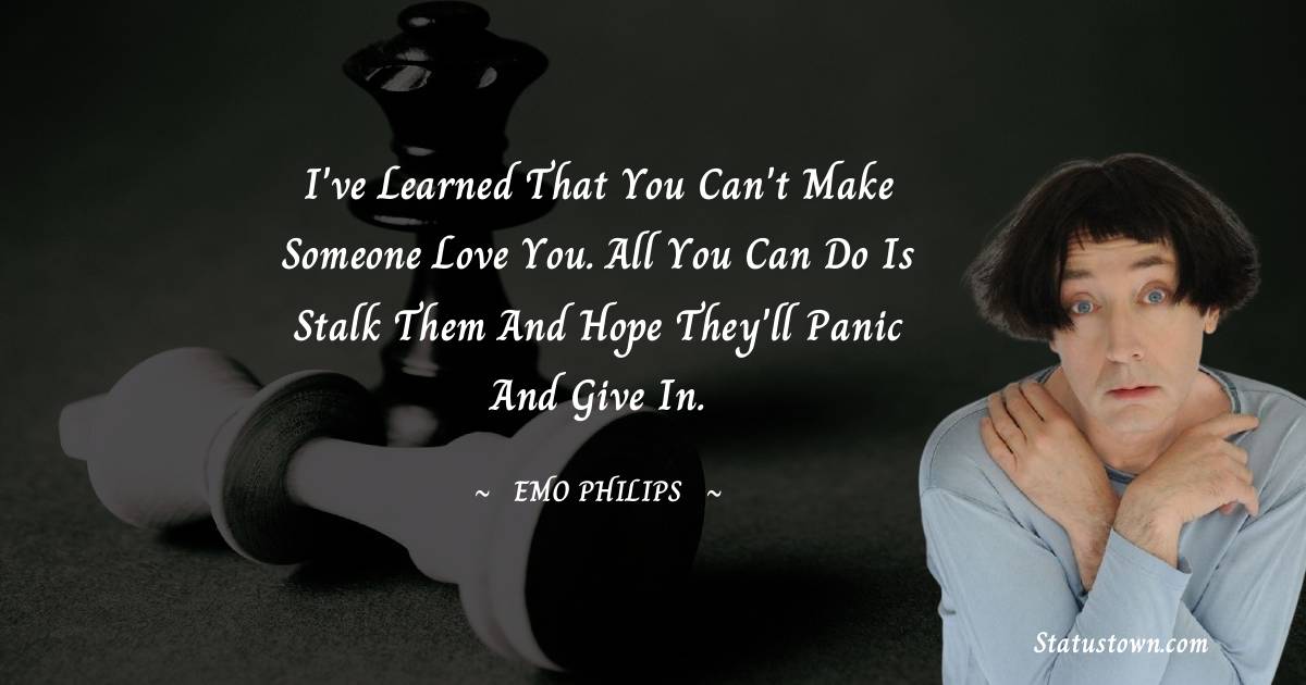 Emo Philips Quotes - I've learned that you can't make someone love you. All you can do is stalk them and hope they'll panic and give in.