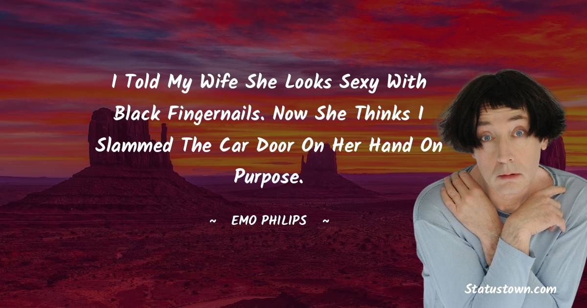 Emo Philips Quotes - I told my wife she looks sexy with black fingernails. Now she thinks I slammed the car door on her hand on purpose.