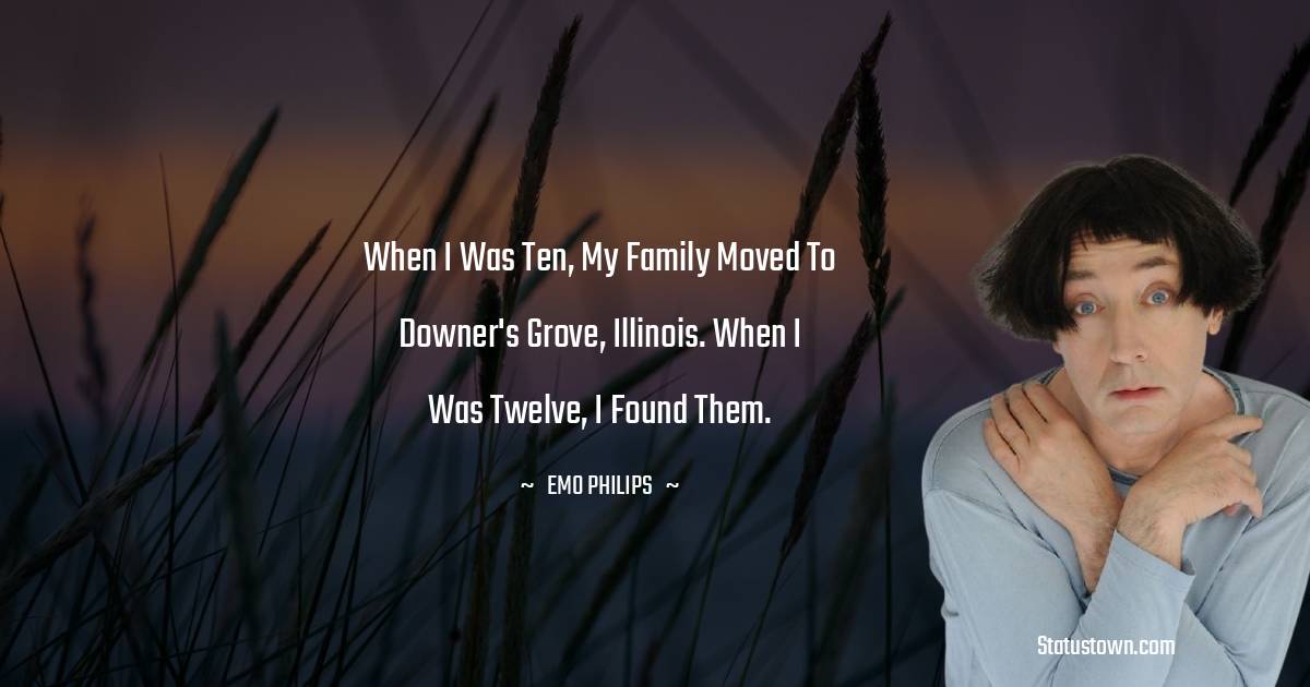 Emo Philips Quotes - When I was ten, my family moved to Downer's Grove, Illinois. When I was twelve, I found them.