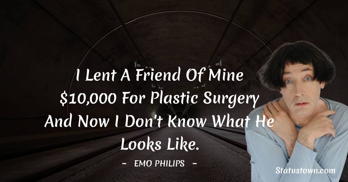 Emo Philips Quotes - I lent a friend of mine $10,000 for plastic surgery and now I don't know what he looks like.