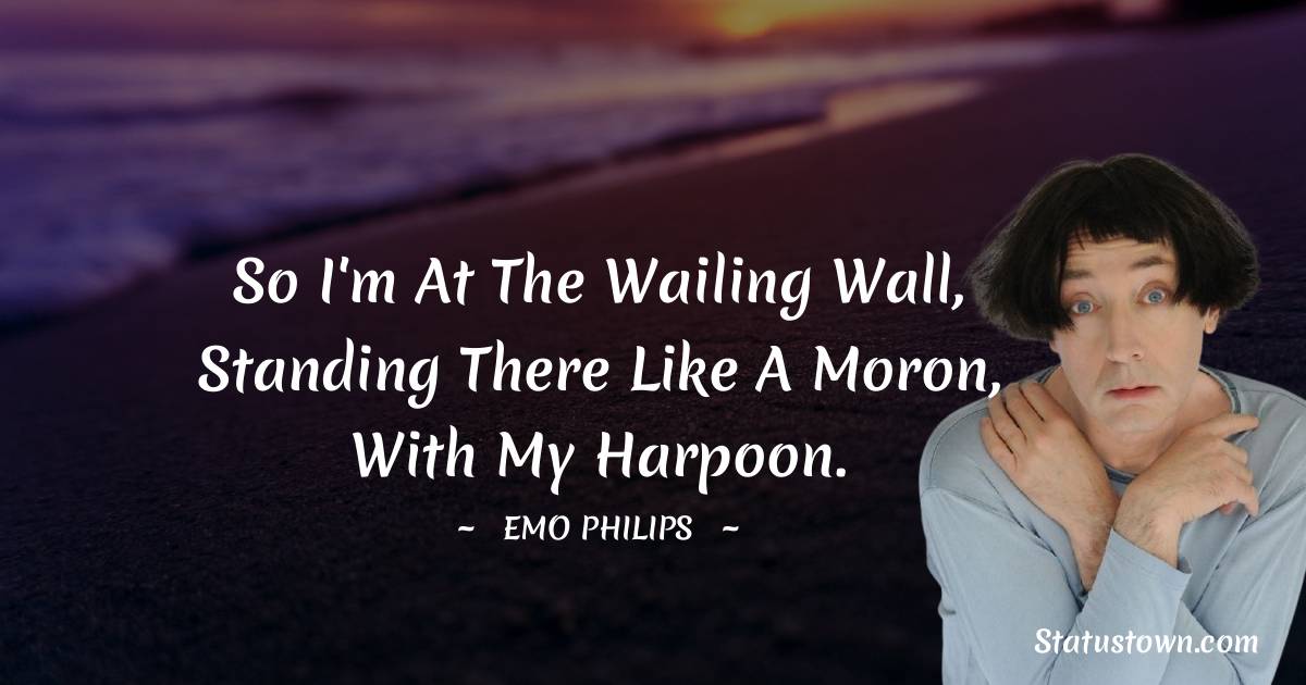 Emo Philips Quotes - So I'm at the wailing wall, standing there like a moron, with my harpoon.