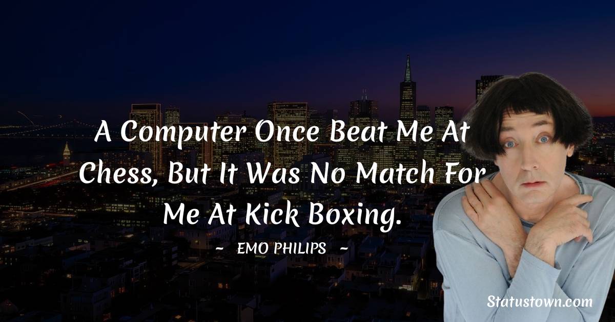 Emo Philips Quotes - A computer once beat me at chess, but it was no match for me at kick boxing.