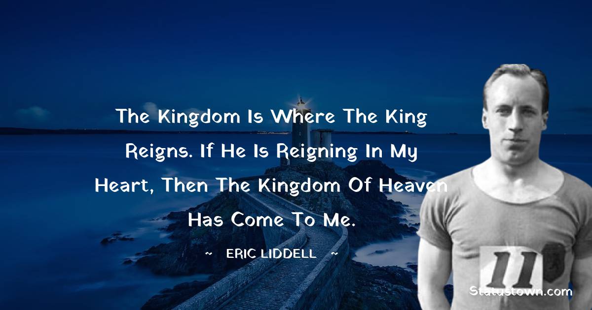 Eric Liddell Quotes - The kingdom is where the King reigns. If He is reigning in my heart, then the Kingdom of Heaven has come to me.