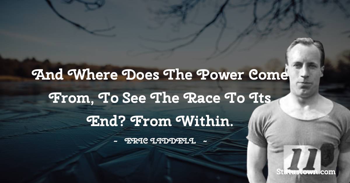 Eric Liddell Quotes - And where does the power come from, to see the race to its end? From within.