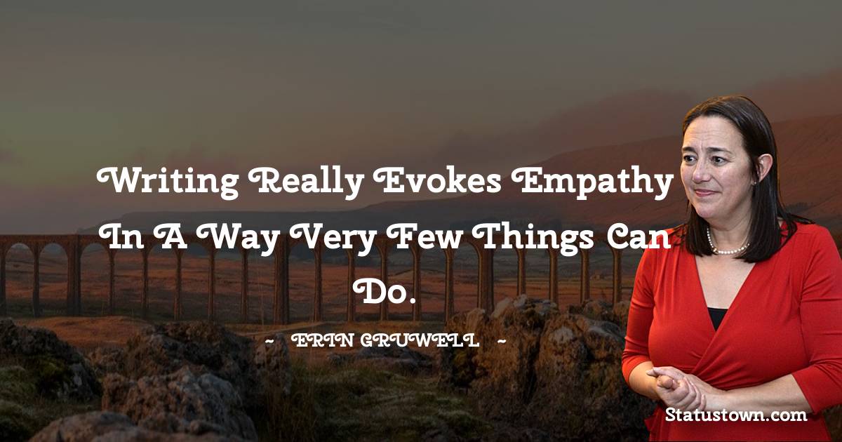 Erin Gruwell Quotes - Writing really evokes empathy in a way very few things can do.
